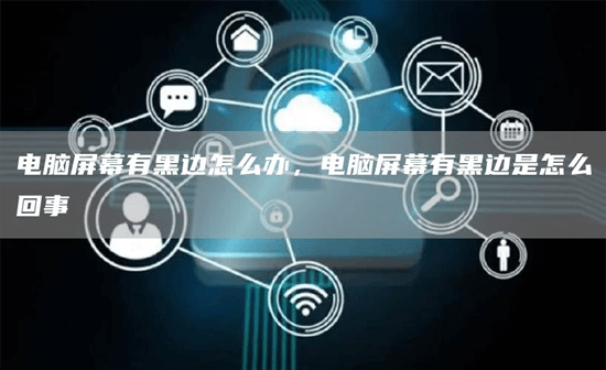 电脑屏幕有黑边？可能的原因及解决办法